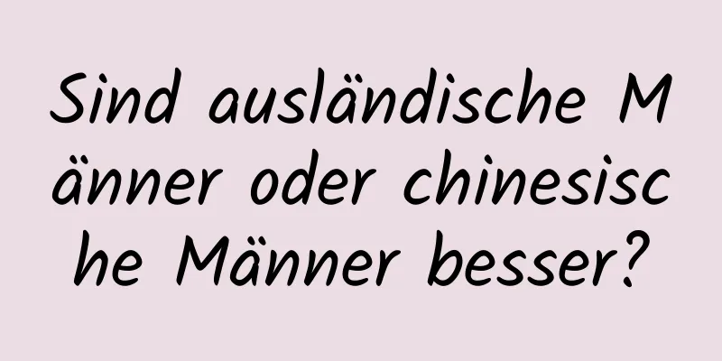 Sind ausländische Männer oder chinesische Männer besser?