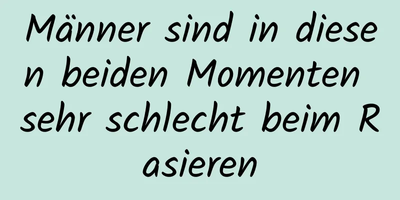 Männer sind in diesen beiden Momenten sehr schlecht beim Rasieren