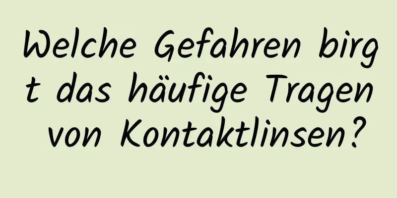Welche Gefahren birgt das häufige Tragen von Kontaktlinsen?