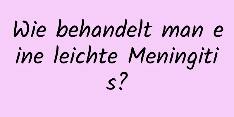 Wie behandelt man eine leichte Meningitis?