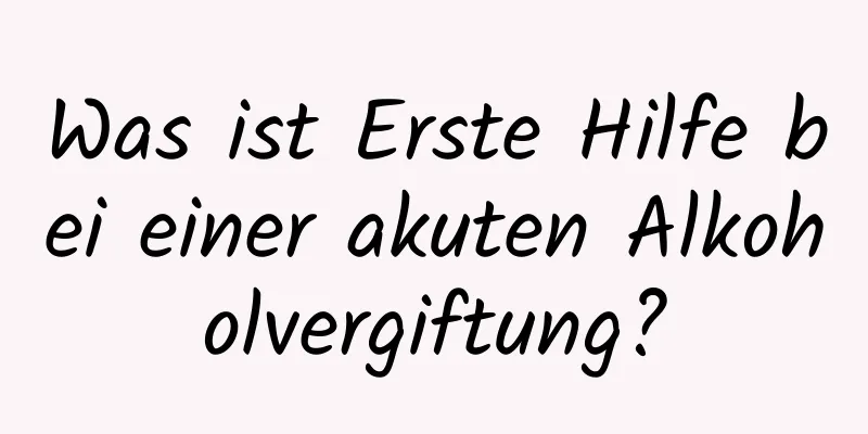 Was ist Erste Hilfe bei einer akuten Alkoholvergiftung?