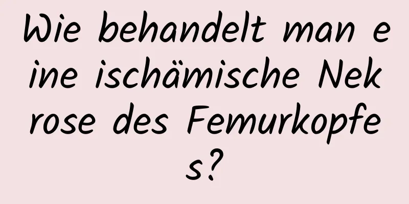 Wie behandelt man eine ischämische Nekrose des Femurkopfes?