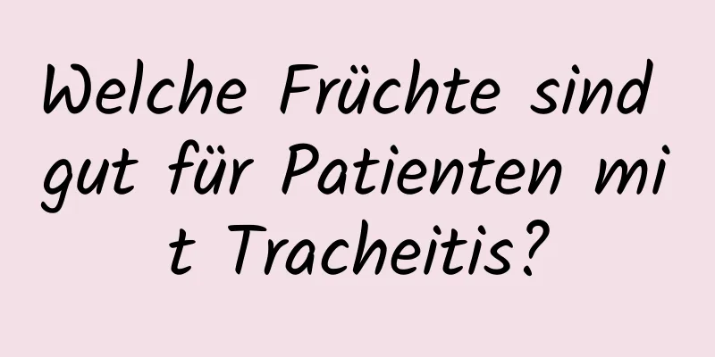 Welche Früchte sind gut für Patienten mit Tracheitis?