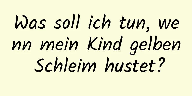 Was soll ich tun, wenn mein Kind gelben Schleim hustet?