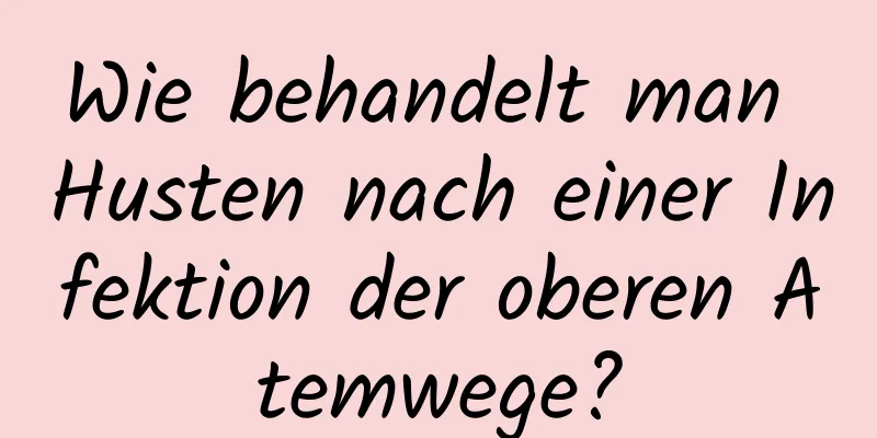 Wie behandelt man Husten nach einer Infektion der oberen Atemwege?
