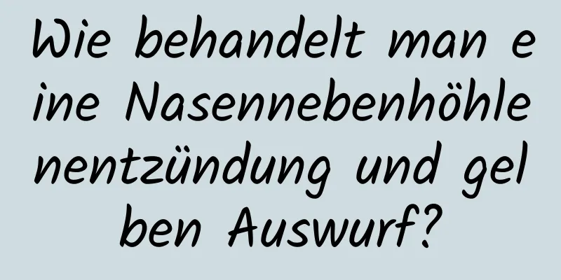 Wie behandelt man eine Nasennebenhöhlenentzündung und gelben Auswurf?
