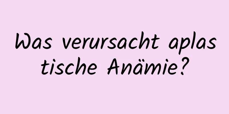 Was verursacht aplastische Anämie?