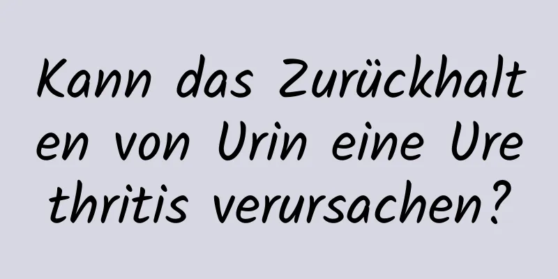 Kann das Zurückhalten von Urin eine Urethritis verursachen?