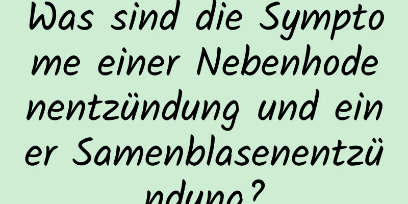 Was sind die Symptome einer Nebenhodenentzündung und einer Samenblasenentzündung?