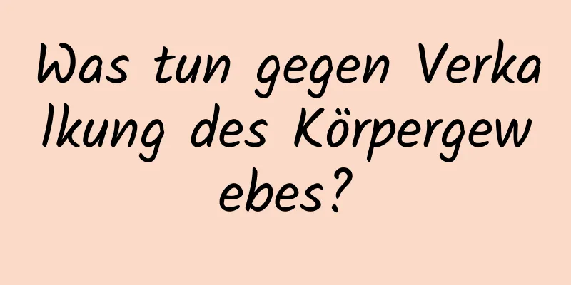 Was tun gegen Verkalkung des Körpergewebes?