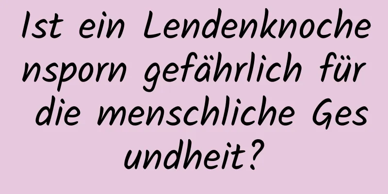 Ist ein Lendenknochensporn gefährlich für die menschliche Gesundheit?