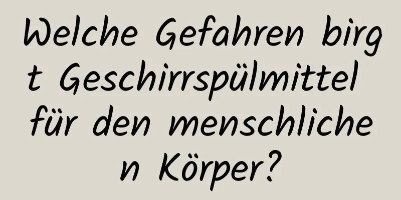 Welche Gefahren birgt Geschirrspülmittel für den menschlichen Körper?