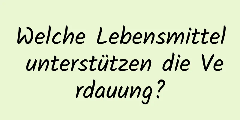 Welche Lebensmittel unterstützen die Verdauung?