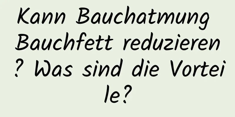 Kann Bauchatmung Bauchfett reduzieren? Was sind die Vorteile?