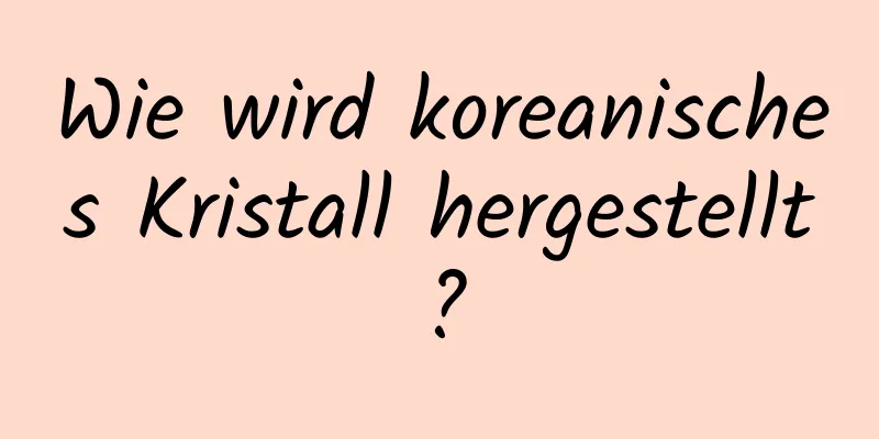 Wie wird koreanisches Kristall hergestellt?