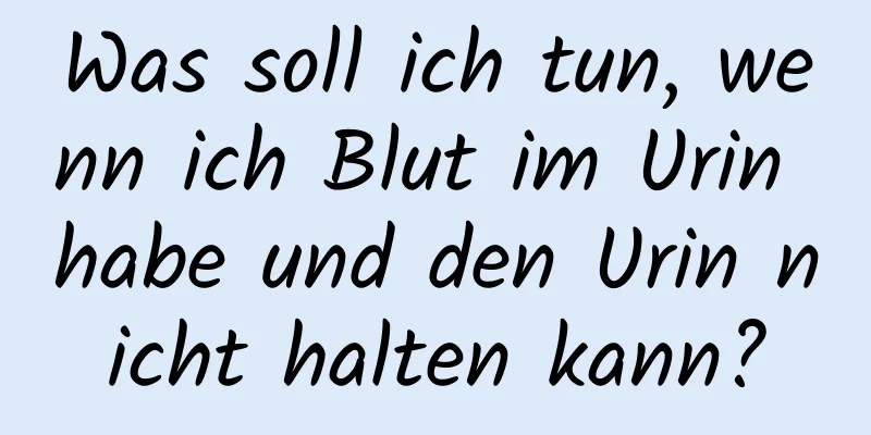 Was soll ich tun, wenn ich Blut im Urin habe und den Urin nicht halten kann?