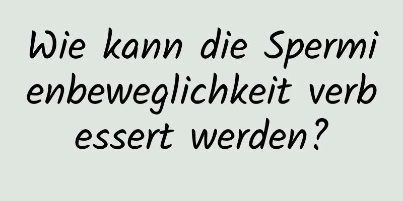 Wie kann die Spermienbeweglichkeit verbessert werden?
