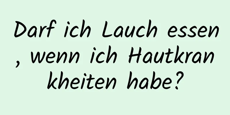 Darf ich Lauch essen, wenn ich Hautkrankheiten habe?