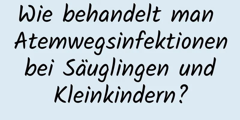 Wie behandelt man Atemwegsinfektionen bei Säuglingen und Kleinkindern?