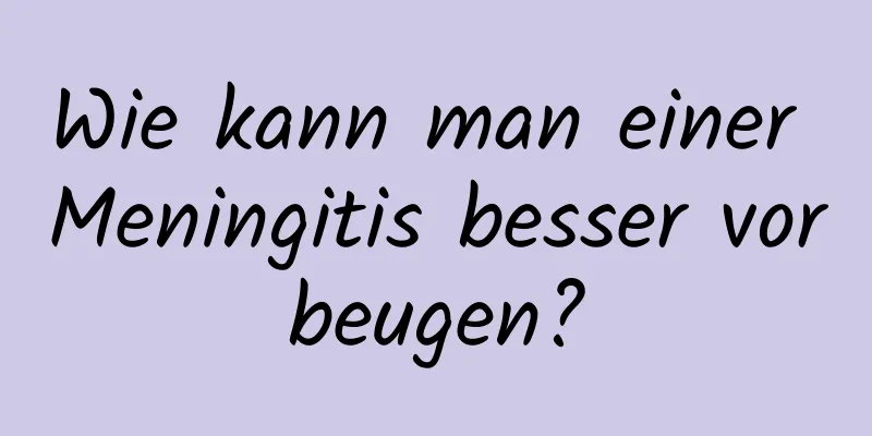 Wie kann man einer Meningitis besser vorbeugen?