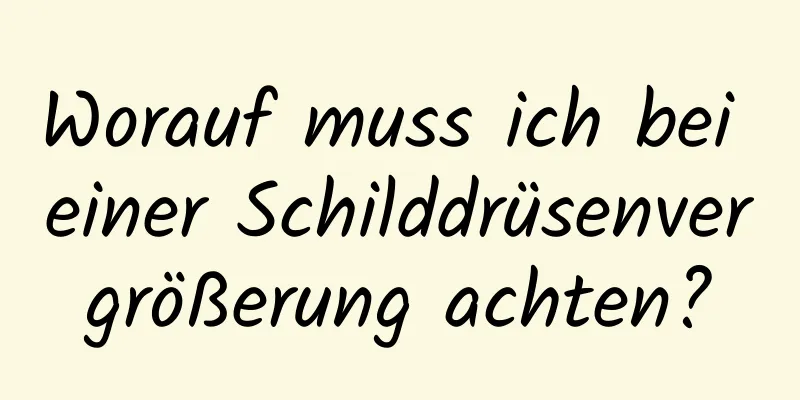 Worauf muss ich bei einer Schilddrüsenvergrößerung achten?