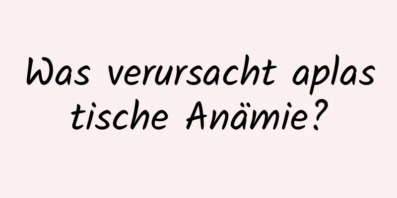 Was verursacht aplastische Anämie?