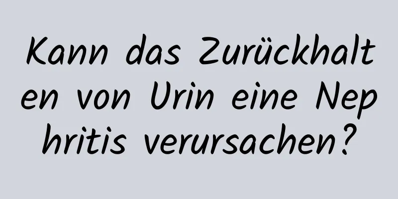 Kann das Zurückhalten von Urin eine Nephritis verursachen?