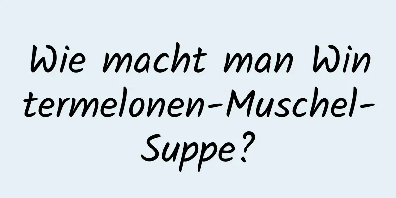 Wie macht man Wintermelonen-Muschel-Suppe?