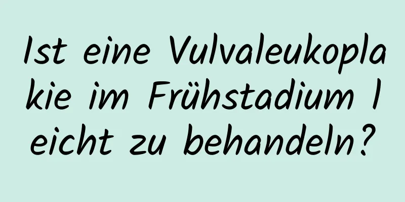 Ist eine Vulvaleukoplakie im Frühstadium leicht zu behandeln?
