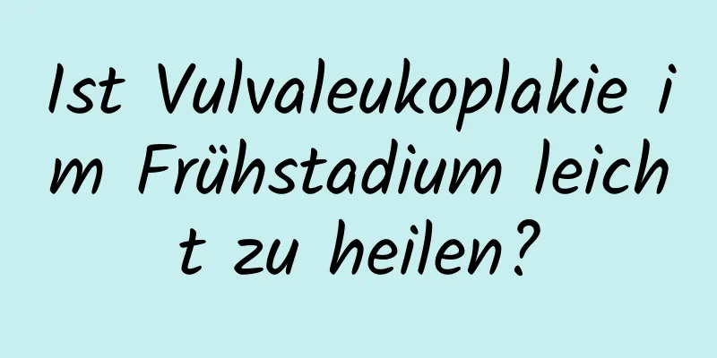 Ist Vulvaleukoplakie im Frühstadium leicht zu heilen?