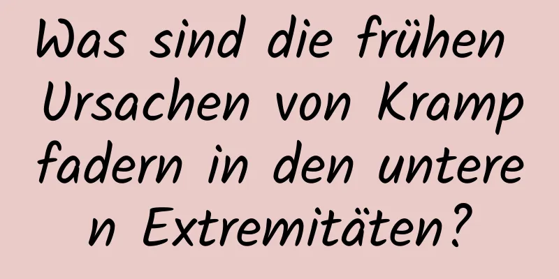 Was sind die frühen Ursachen von Krampfadern in den unteren Extremitäten?