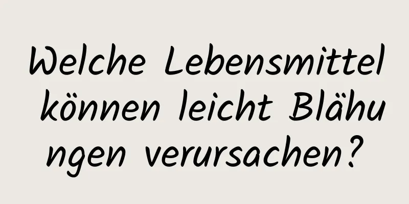 Welche Lebensmittel können leicht Blähungen verursachen?