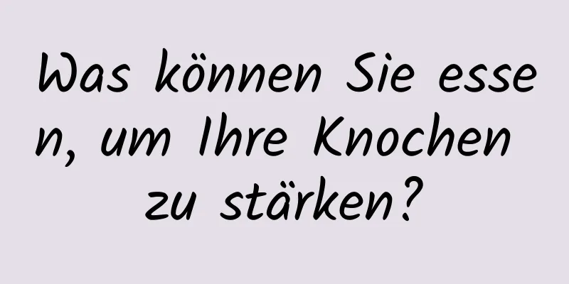 Was können Sie essen, um Ihre Knochen zu stärken?
