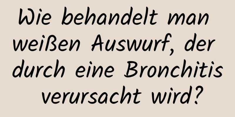 Wie behandelt man weißen Auswurf, der durch eine Bronchitis verursacht wird?