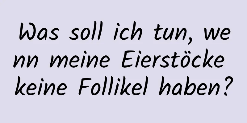 Was soll ich tun, wenn meine Eierstöcke keine Follikel haben?