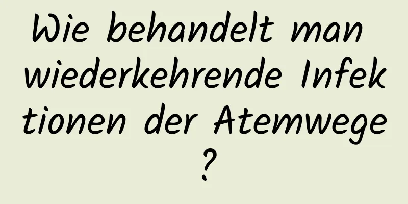 Wie behandelt man wiederkehrende Infektionen der Atemwege?