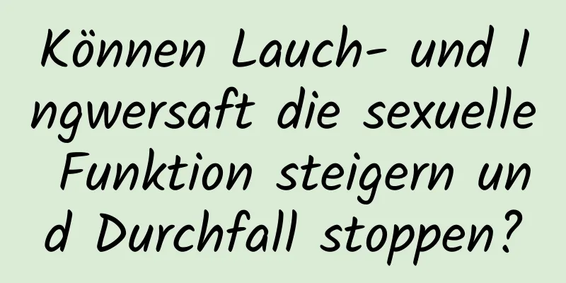 Können Lauch- und Ingwersaft die sexuelle Funktion steigern und Durchfall stoppen?