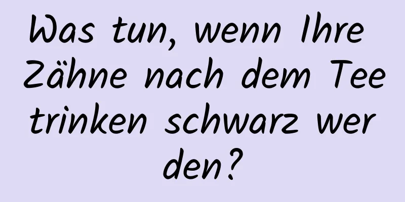 Was tun, wenn Ihre Zähne nach dem Teetrinken schwarz werden?