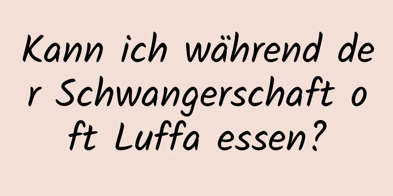 Kann ich während der Schwangerschaft oft Luffa essen?
