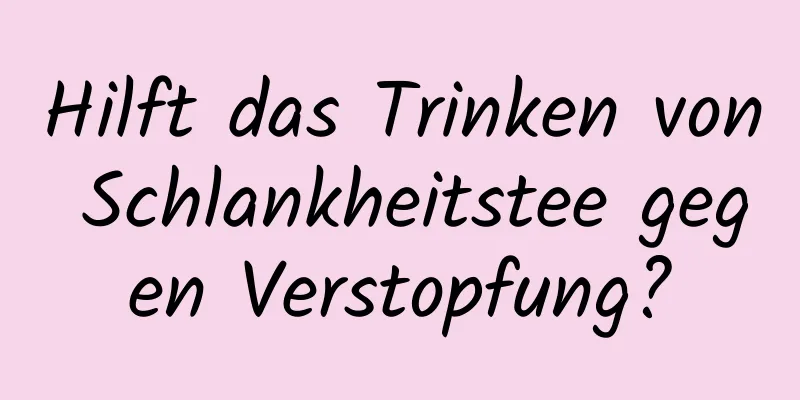 Hilft das Trinken von Schlankheitstee gegen Verstopfung?