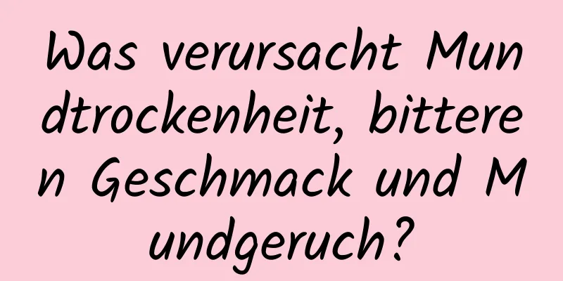 Was verursacht Mundtrockenheit, bitteren Geschmack und Mundgeruch?