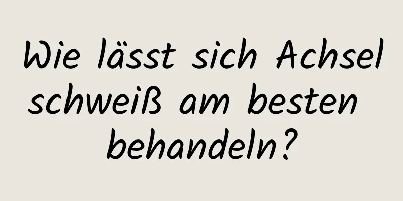 Wie lässt sich Achselschweiß am besten behandeln?