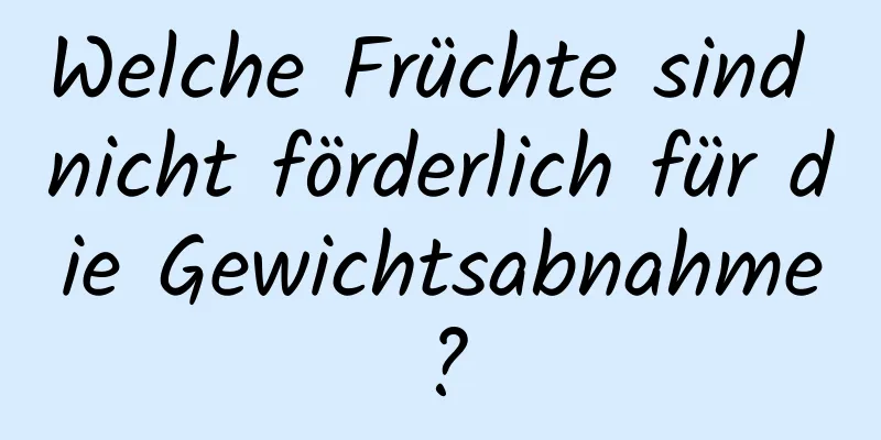 Welche Früchte sind nicht förderlich für die Gewichtsabnahme?