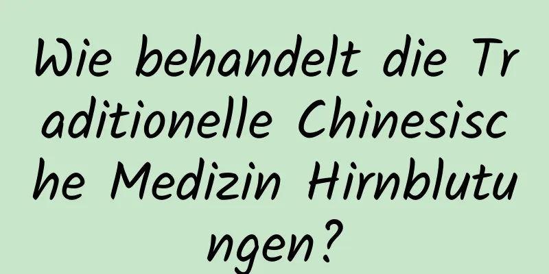 Wie behandelt die Traditionelle Chinesische Medizin Hirnblutungen?