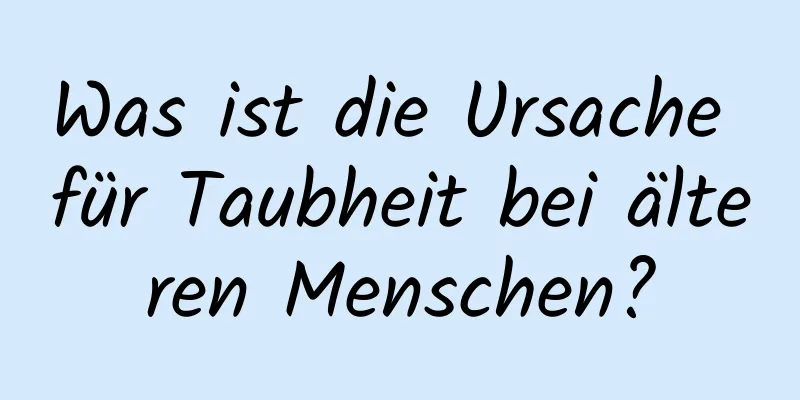 Was ist die Ursache für Taubheit bei älteren Menschen?