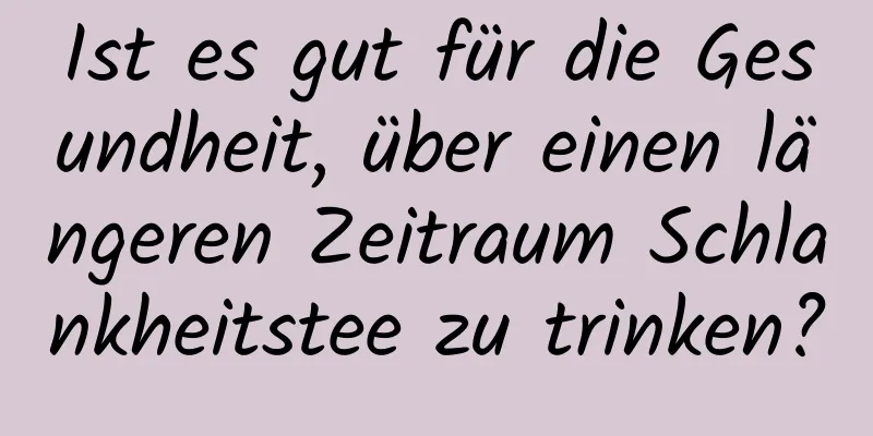 Ist es gut für die Gesundheit, über einen längeren Zeitraum Schlankheitstee zu trinken?