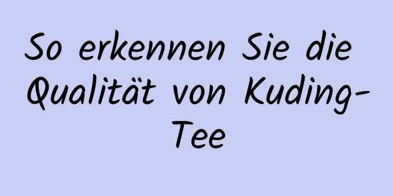 So erkennen Sie die Qualität von Kuding-Tee