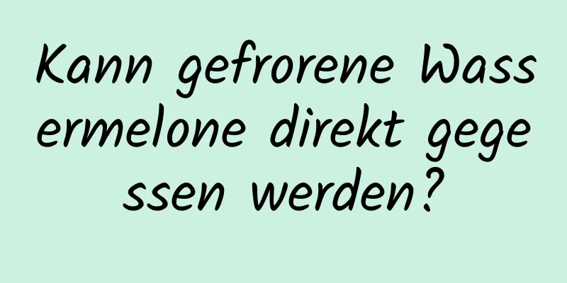 Kann gefrorene Wassermelone direkt gegessen werden?