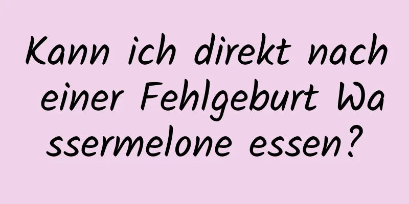 Kann ich direkt nach einer Fehlgeburt Wassermelone essen?