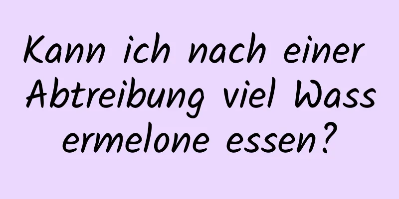 Kann ich nach einer Abtreibung viel Wassermelone essen?